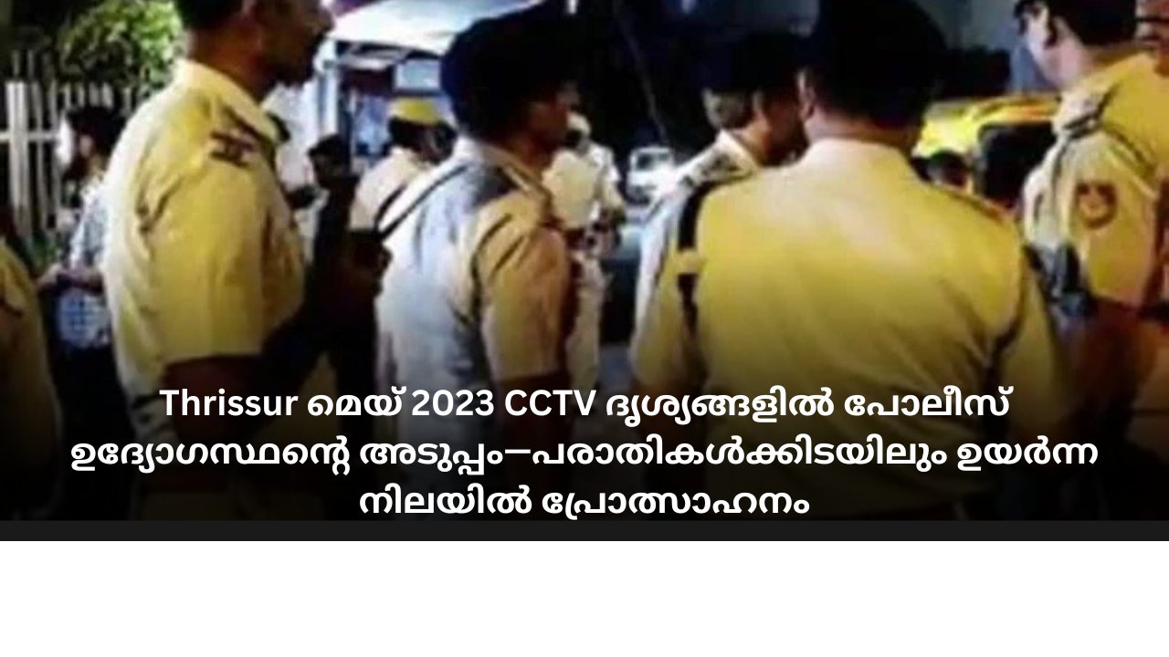Thrissur മെയ് 2023 CCTV ദൃശ്യങ്ങളില്‍ പോലീസ് ഉദ്യോഗസ്ഥന്റെ അടുപ്പം—പരാതികള്‍ക്കിടയിലും ഉയര്‍ന്ന നിലയില്‍ പ്രോത്സാഹനം