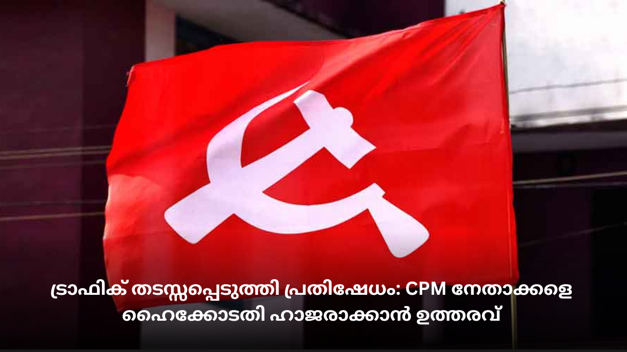 ട്രാഫിക് തടസ്സപ്പെടുത്തി പ്രതിഷേധം: CPM നേതാക്കളെ ഹൈക്കോടതി ഹാജരാക്കാൻ ഉത്തരവ്