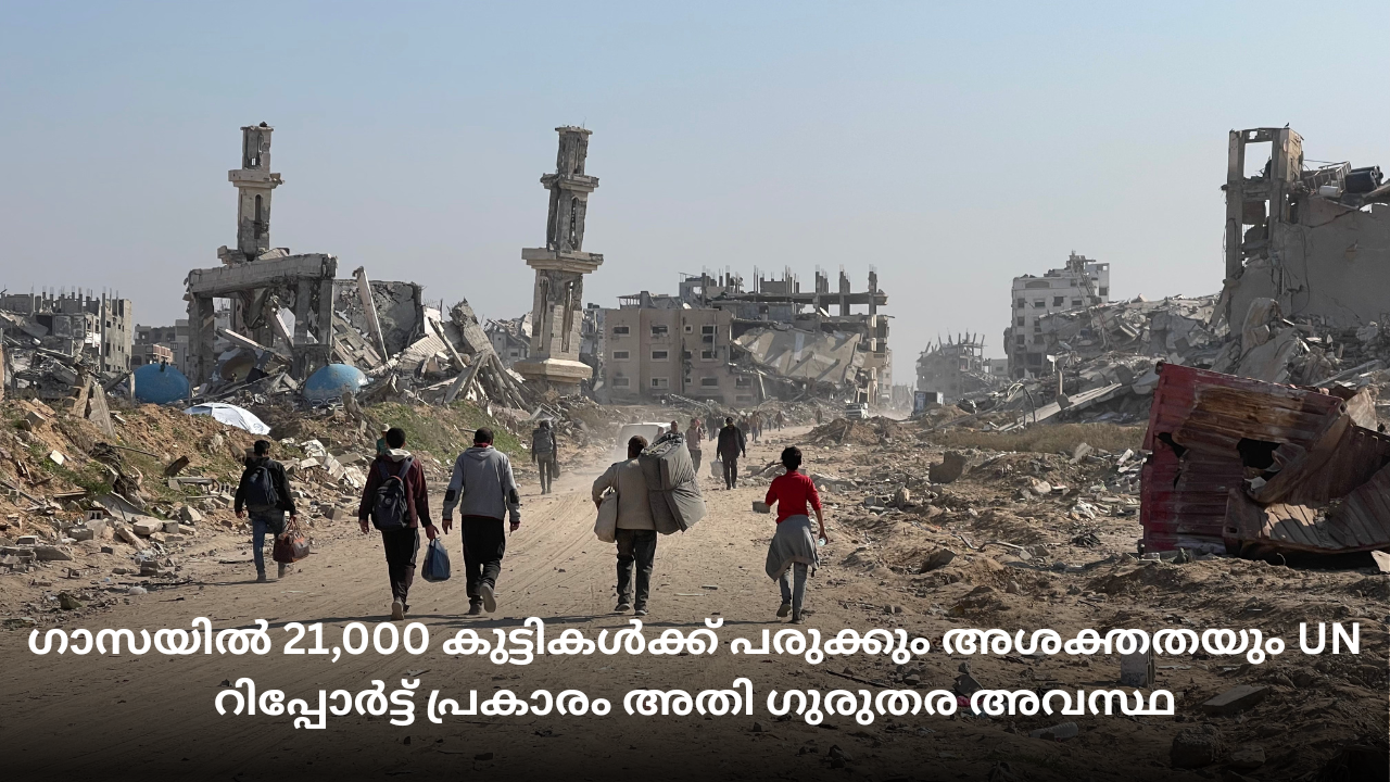 ഗാസയിൽ 21,000 കുട്ടികൾക്ക് പരുക്കും അശക്തതയും UN റിപ്പോർട്ട് പ്രകാരം അതി ഗുരുതര അവസ്ഥ